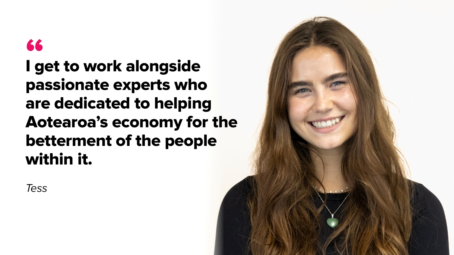 I get to work alongside passionate experts who are dedicated to helping Aotearoa's economy for the betterment of the people within it.